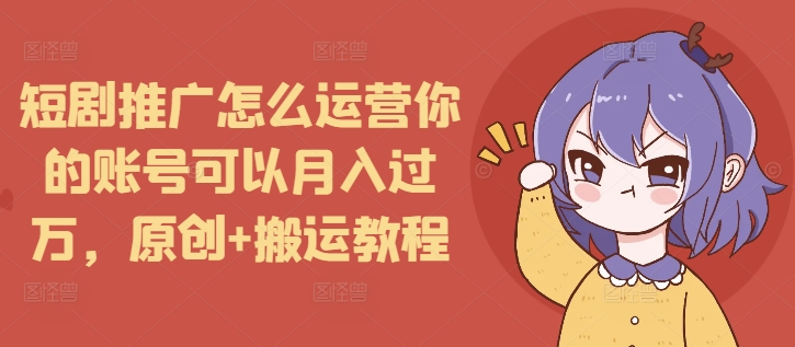 短剧推广怎么运营你的账号可以月入过万，原创+搬运教程天亦网独家提供-天亦资源网