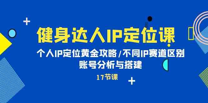 健身达人IP定位课：个人IP定位黄金攻略/不同IP赛道区别/账号分析与搭建天亦网独家提供-天亦资源网