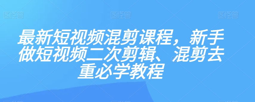 最新短视频混剪课程，新手做短视频二次剪辑、混剪去重必学教程天亦网独家提供-天亦资源网