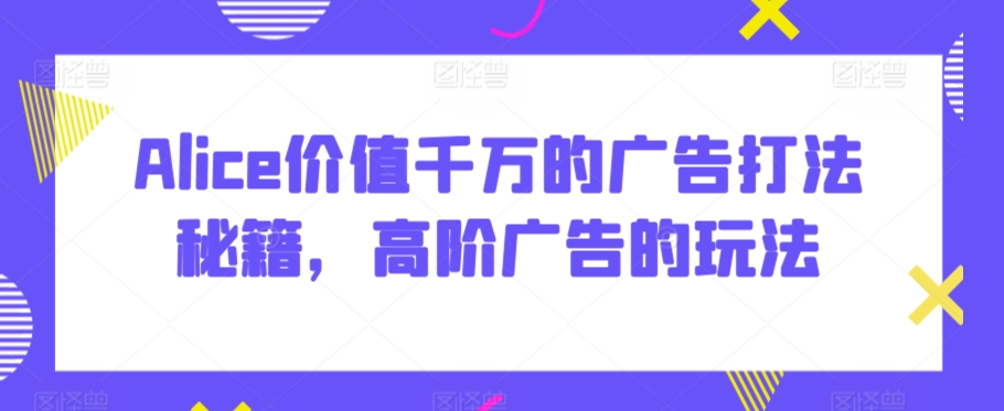 Alice价值千万的广告打法秘籍，高阶广告的玩法天亦网独家提供-天亦资源网