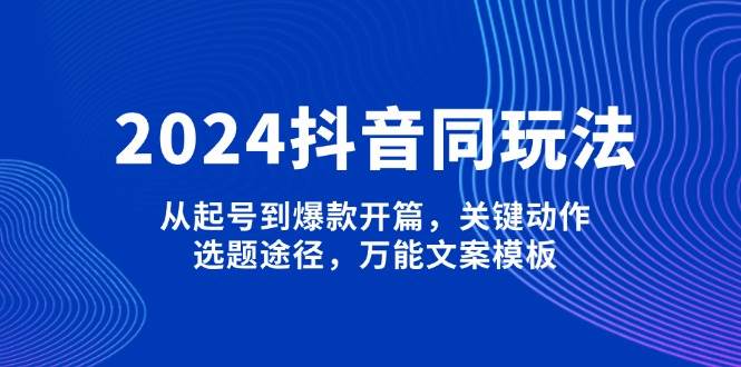 2024抖音同玩法，从起号到爆款开篇，关键动作，选题途径，万能文案模板天亦网独家提供-天亦资源网