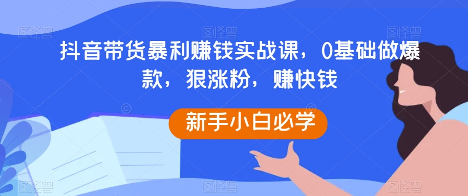 抖音带货暴利赚钱实战课，0基础做爆款，狠涨粉，赚快钱天亦网独家提供-天亦资源网