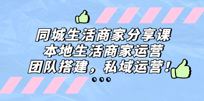 （5130期）同城生活商家分享课：本地生活商家运营，团队搭建，私域运营！天亦网独家提供-天亦资源网