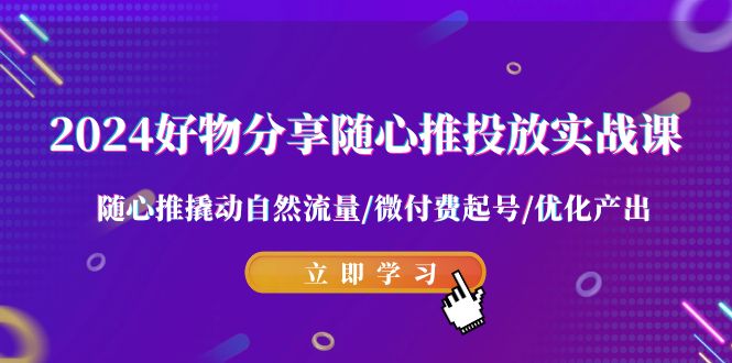 2024好物分享随心推投放实战课 随心推撬动自然流量/微付费起号/优化产出天亦网独家提供-天亦资源网