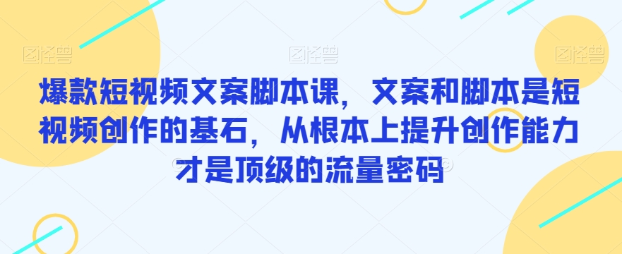 爆款短视频文案脚本课，文案和脚本是短视频创作的基石，从根本上提升创作能力才是顶级的流量密码天亦网独家提供-天亦资源网