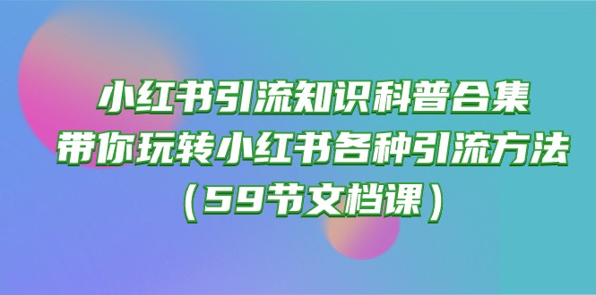 （10223期）小红书引流知识科普合集，带你玩转小红书各种引流方法（59节文档课）天亦网独家提供-天亦资源网