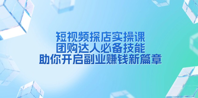 （13810期）短视频探店实操课，团购达人必备技能，助你开启副业赚钱新篇章天亦网独家提供-天亦资源网