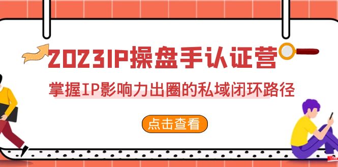 （7017期）2023·IP操盘手·认证营·第2期，掌握IP影响力出圈的私域闭环路径（35节）天亦网独家提供-天亦资源网