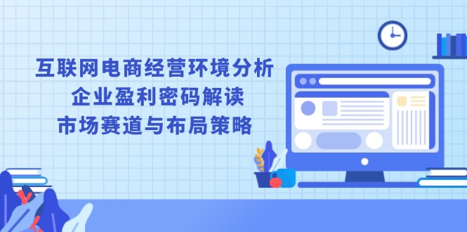 （13878期）互联网电商经营环境分析, 企业盈利密码解读, 市场赛道与布局策略天亦网独家提供-天亦资源网