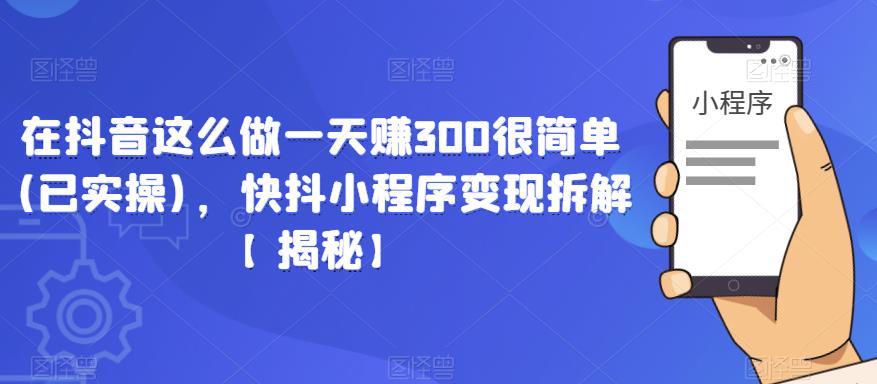 在抖音这么做一天赚300很简单(已实操)，快抖小程序变现拆解【揭秘】天亦网独家提供-天亦资源网