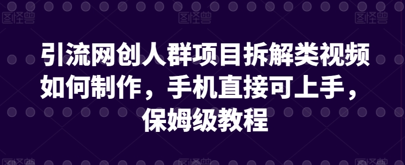 引流网创人群项目拆解类视频如何制作，手机直接可上手，保姆级教程天亦网独家提供-天亦资源网