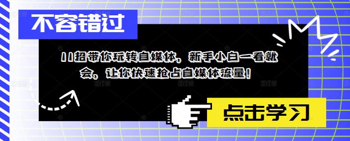 （5612期）11招带你玩转自媒体，新手小白一看就会，让你快速抢占自媒体流量！天亦网独家提供-天亦资源网