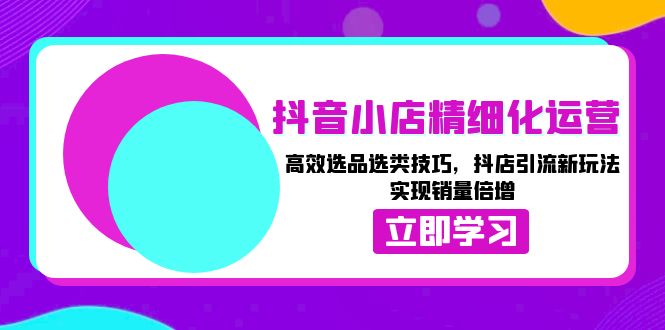 （13646期）抖音小店精细化运营：高效选品选类技巧，抖店引流新玩法，实现销量倍增天亦网独家提供-天亦资源网