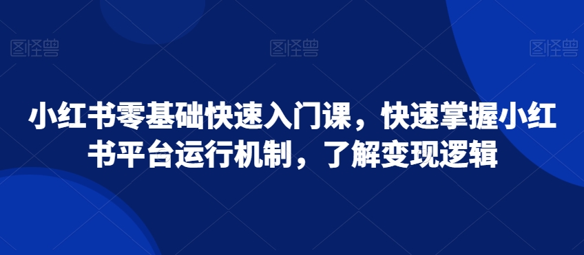 小红书零基础快速入门课，快速掌握小红书平台运行机制，了解变现逻辑天亦网独家提供-天亦资源网