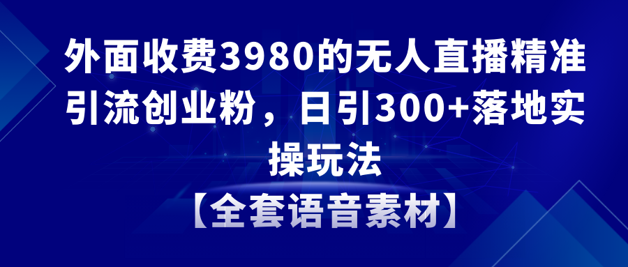 （8830期）无人直播精准引流创业粉，日引300+落地实操玩法【全套语音素材】天亦网独家提供-天亦资源网