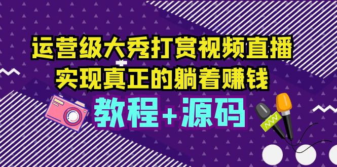 （5636期）运营级大秀打赏视频直播，实现真正的躺着赚钱（视频教程+源码）天亦网独家提供-天亦资源网