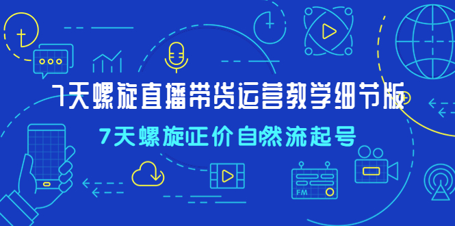 （4700期）7天螺直旋播带货运营教细学节版，7天螺旋正自价然流起号天亦网独家提供-天亦资源网