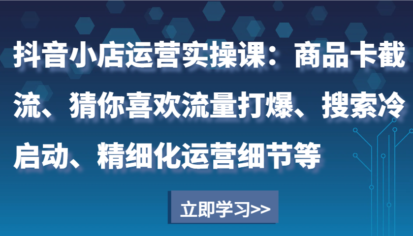 抖音小店运营实操课：商品卡截流、猜你喜欢流量打爆、搜索冷启动、精细化运营细节等天亦网独家提供-天亦资源网