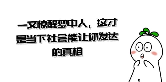 某公众号付费文章《一文惊醒梦中人，这才是当下社会能让你发达的真相》天亦网独家提供-天亦资源网