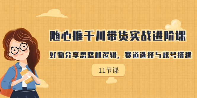 （7066期）随心推千川带货实战进阶课，好物分享思路和逻辑，赛道选择与账号搭建天亦网独家提供-天亦资源网