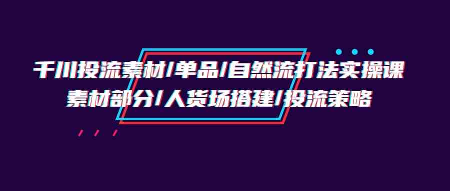 千川投流素材/单品/自然流打法实操培训班，素材部分/人货场搭建/投流策略天亦网独家提供-天亦资源网