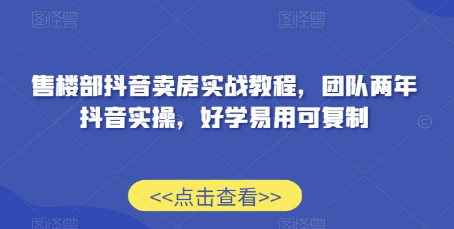 售楼部抖音卖房实战教程，团队两年抖音实操，好学易用可复制天亦网独家提供-天亦资源网