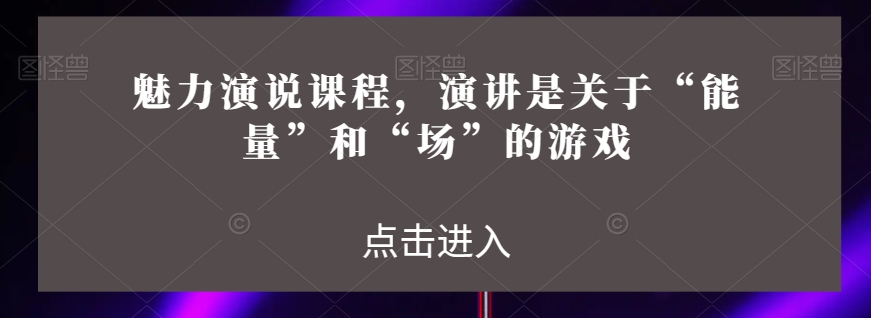 魅力演说课程，演讲是关于“能量”和“场”的游戏天亦网独家提供-天亦资源网