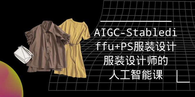 （9674期）实战培训班：AIGC-Stablediffu+PS服装设计-服装设计师的人工智能课（16节）天亦网独家提供-天亦资源网