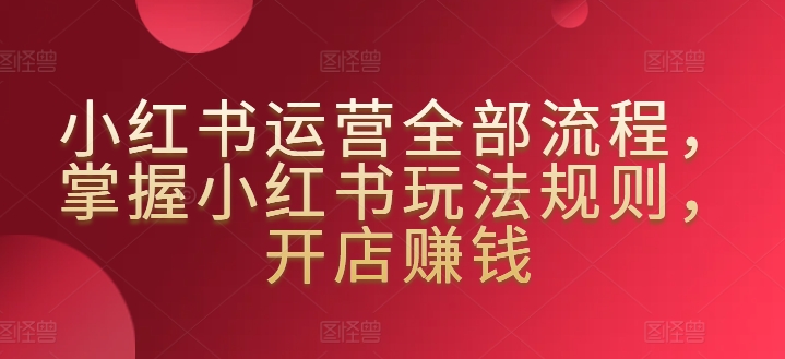 小红书运营全部流程，掌握小红书玩法规则，开店赚钱天亦网独家提供-天亦资源网