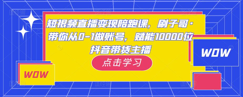 短视频直播变现陪跑课，刷子哥·带你从0-1做账号，赋能10000位抖音带货主播天亦网独家提供-天亦资源网