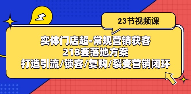 实体门店超常规营销获客：218套落地方案/打造引流/锁客/复购/裂变营销天亦网独家提供-天亦资源网