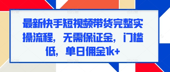 最新快手短视频带货完整实操流程，无需保证金，门槛低，单日佣金1k+天亦网独家提供-天亦资源网