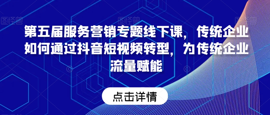 第五届服务营销专题线下课，传统企业如何通过抖音短视频转型，为传统企业流量赋能天亦网独家提供-天亦资源网