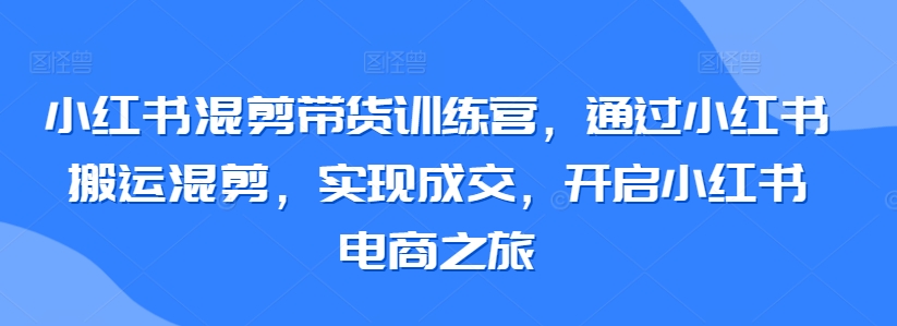 小红书混剪带货训练营，通过小红书搬运混剪，实现成交，开启小红书电商之旅天亦网独家提供-天亦资源网