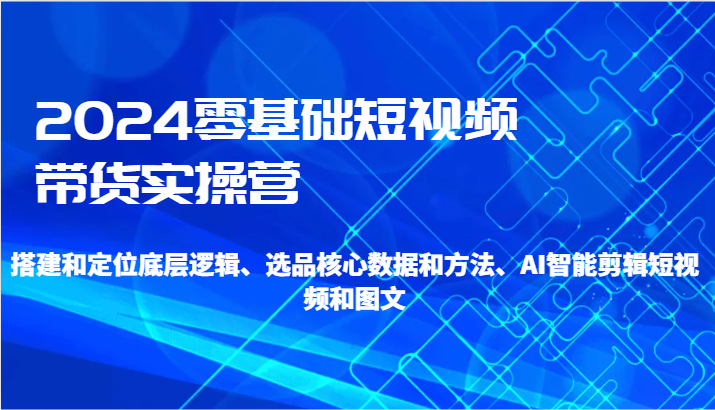 2024零基础短视频带货实操营-搭建和定位底层逻辑、选品核心数据和方法、AI智能剪辑天亦网独家提供-天亦资源网