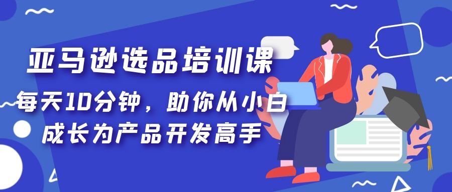 （5290期）亚马逊选品培训课，每天10分钟，助你从小白成长为产品开发高手！天亦网独家提供-天亦资源网