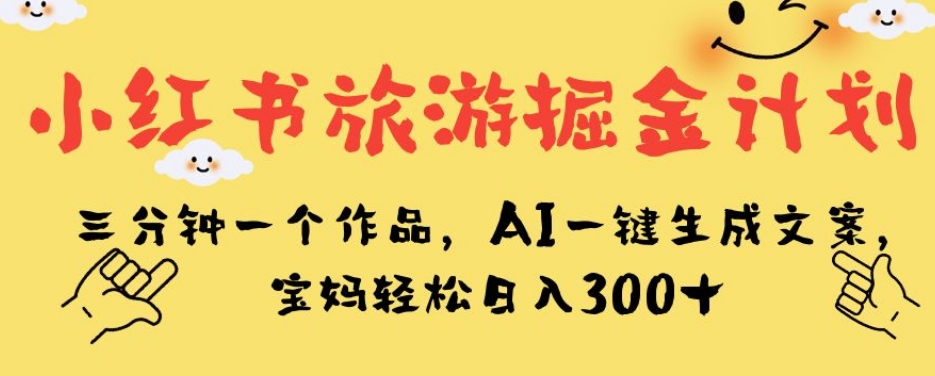 小红书旅游掘金计划，三分钟一个作品，AI一键生成文案，宝妈轻松日入300+【揭秘】天亦网独家提供-天亦资源网