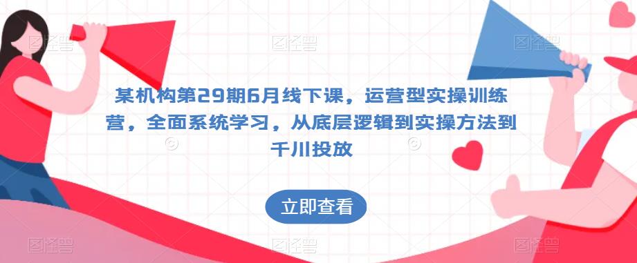 某机构第29期6月线下课，运营型实操训练营，全面系统学习，从底层逻辑到实操方法到千川投放天亦网独家提供-天亦资源网