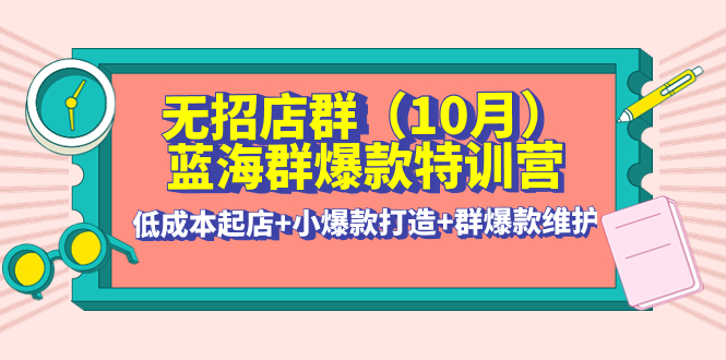 （4182期）无招店群·蓝海群爆款特训营(10月新课) 低成本起店+小爆款打造+群爆款维护天亦网独家提供-天亦资源网