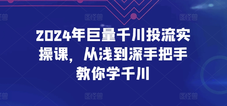 2024年巨量千川投流实操课，从浅到深手把手教你学千川天亦网独家提供-天亦资源网