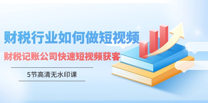 （9394期）财税行业怎样做短视频，财税记账公司快速短视频获客（5节高清无水印课）天亦网独家提供-天亦资源网