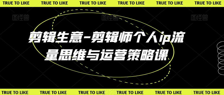 剪辑生意-剪辑师个人ip流量思维与运营策略课天亦网独家提供-天亦资源网