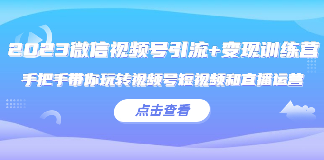 （5548期）2023微信视频号引流+变现训练营：手把手带你玩转视频号短视频和直播运营!天亦网独家提供-天亦资源网