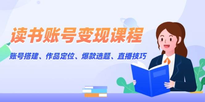 读书账号变现课程：账号搭建、作品定位、爆款选题、直播技巧天亦网独家提供-天亦资源网