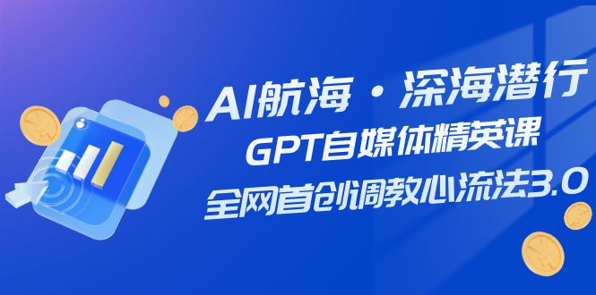 AI航海·深海潜行，GPT自媒体精英课，全网首创调教心流法3.0（20节课）天亦网独家提供-天亦资源网