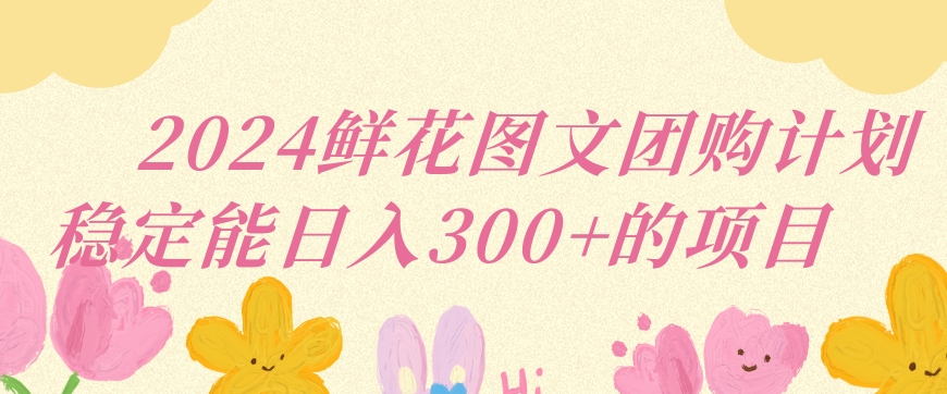 2024鲜花图文团购计划小白能稳定每日收入三位数的项目天亦网独家提供-天亦资源网