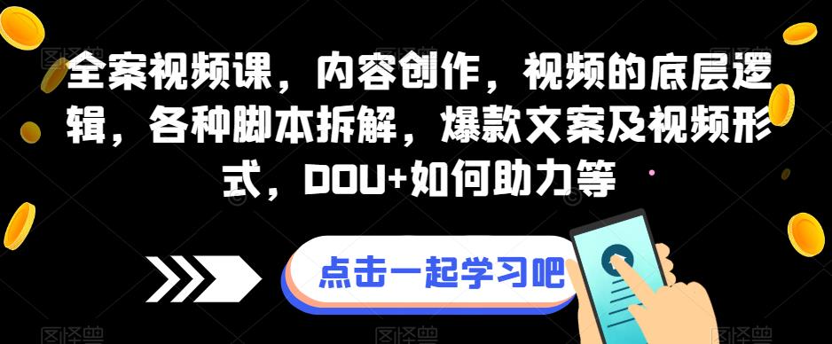 全案视频课，内容创作，视频的底层逻辑，各种脚本拆解，爆款文案及视频形式，DOU+如何助力等天亦网独家提供-天亦资源网