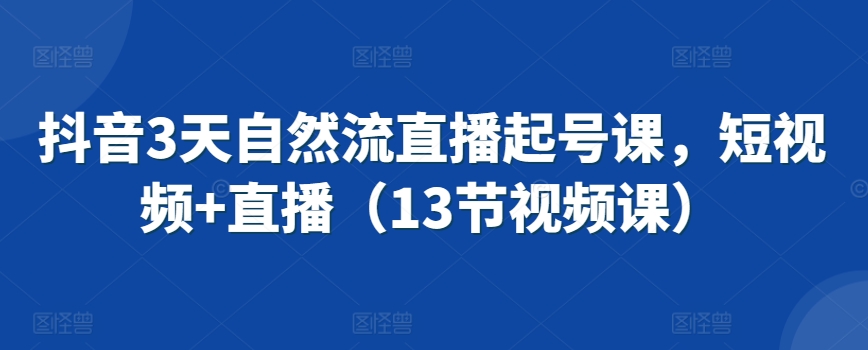 抖音3天自然流直播起号课，短视频+直播（13节视频课）天亦网独家提供-天亦资源网