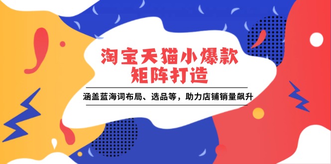 淘宝天猫小爆款矩阵打造：涵盖蓝海词布局、选品等，助力店铺销量飙升天亦网独家提供-天亦资源网