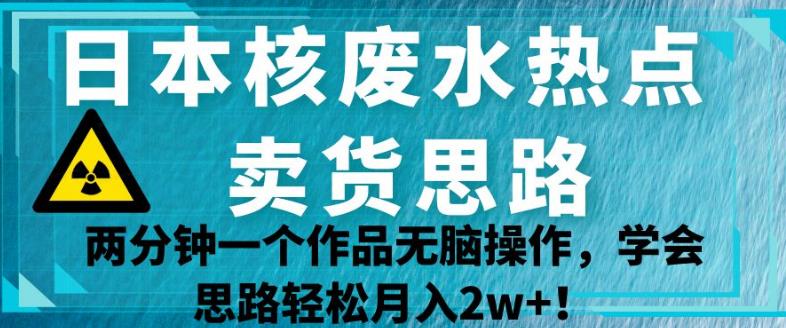 日本核废水热点卖货思路，两分钟一个作品无脑操作，学会思路轻松月入2w+【揭秘】天亦网独家提供-天亦资源网